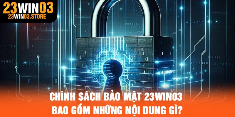 Chính sách bảo mật 23Win03 bao gồm những nội dung gì?