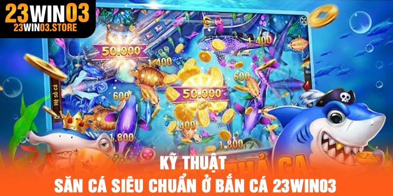 Kỹ thuật săn cá siêu chuẩn ở bắn cá 23Win03