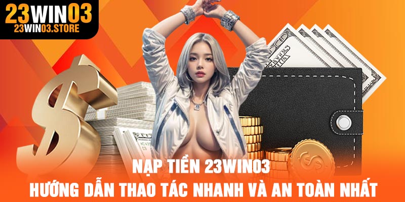 Nạp tiền 23Win03 – Hướng Dẫn Thao Tác Nhanh Và An Toàn Nhất