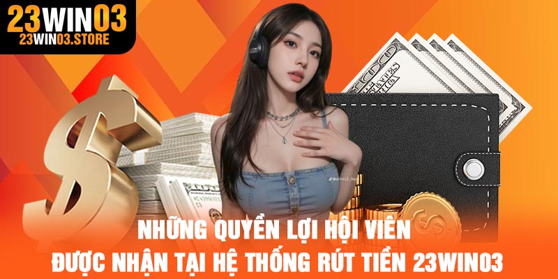Những quyền lợi hội viên được nhận tại hệ thống rút tiền 23Win03