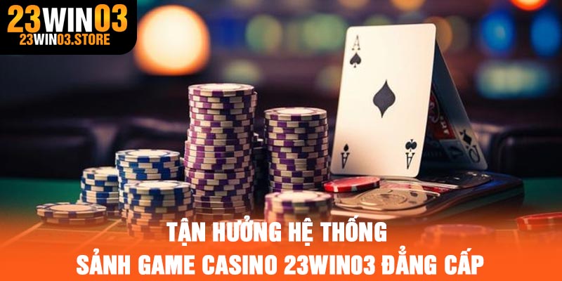Tận hưởng hệ thống sảnh game casino 23Win03 đẳng cấp